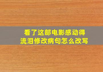 看了这部电影感动得流泪修改病句怎么改写