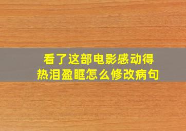 看了这部电影感动得热泪盈眶怎么修改病句