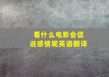 看什么电影会促进感情呢英语翻译