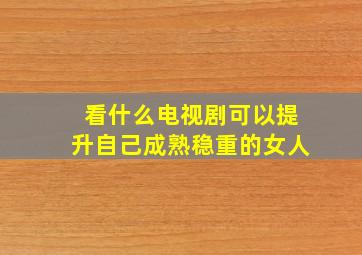 看什么电视剧可以提升自己成熟稳重的女人