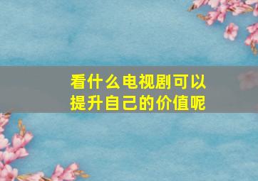 看什么电视剧可以提升自己的价值呢