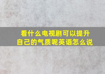 看什么电视剧可以提升自己的气质呢英语怎么说