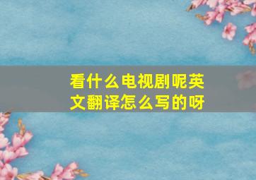 看什么电视剧呢英文翻译怎么写的呀