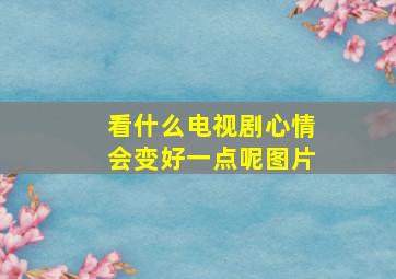 看什么电视剧心情会变好一点呢图片