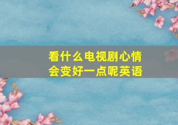 看什么电视剧心情会变好一点呢英语