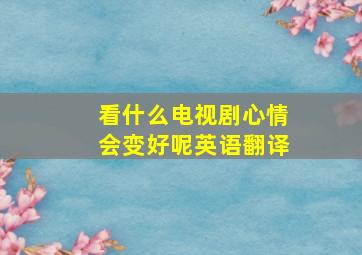 看什么电视剧心情会变好呢英语翻译