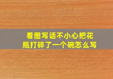 看图写话不小心把花瓶打碎了一个碗怎么写