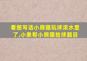 看图写话小熊猫玩球滚水里了,小象帮小熊猫捡球题目