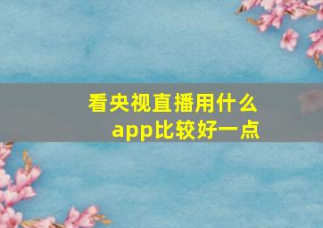 看央视直播用什么app比较好一点