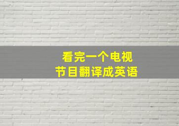 看完一个电视节目翻译成英语