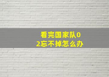 看完国家队02忘不掉怎么办