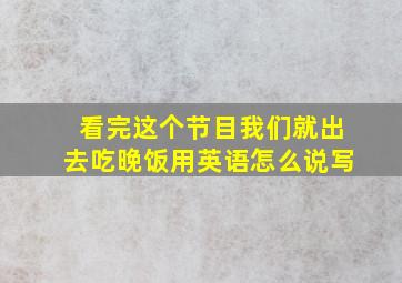 看完这个节目我们就出去吃晚饭用英语怎么说写