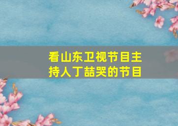 看山东卫视节目主持人丁喆哭的节目