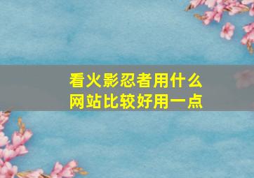 看火影忍者用什么网站比较好用一点