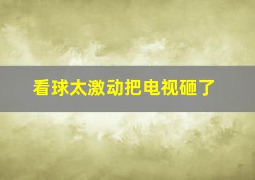 看球太激动把电视砸了