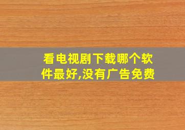 看电视剧下载哪个软件最好,没有广告免费