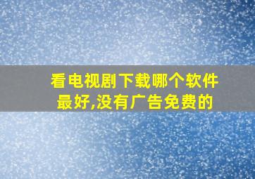 看电视剧下载哪个软件最好,没有广告免费的