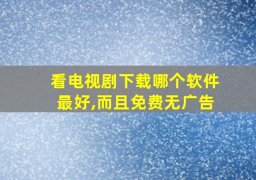 看电视剧下载哪个软件最好,而且免费无广告