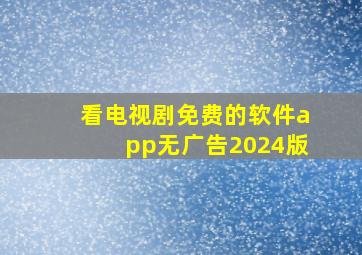 看电视剧免费的软件app无广告2024版