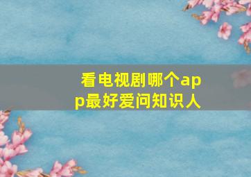 看电视剧哪个app最好爱问知识人