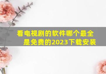 看电视剧的软件哪个最全是免费的2023下载安装