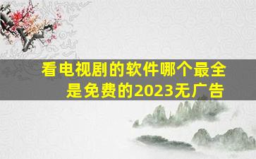 看电视剧的软件哪个最全是免费的2023无广告