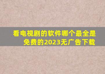 看电视剧的软件哪个最全是免费的2023无广告下载