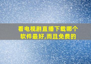 看电视剧直播下载哪个软件最好,而且免费的