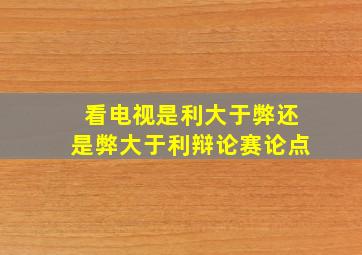 看电视是利大于弊还是弊大于利辩论赛论点