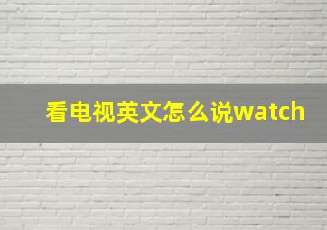 看电视英文怎么说watch