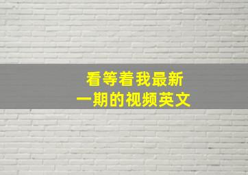 看等着我最新一期的视频英文