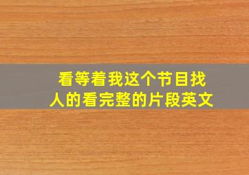 看等着我这个节目找人的看完整的片段英文