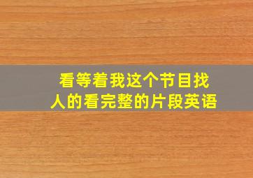 看等着我这个节目找人的看完整的片段英语