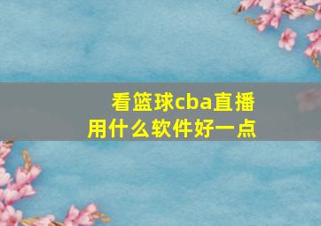 看篮球cba直播用什么软件好一点