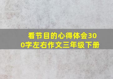 看节目的心得体会300字左右作文三年级下册