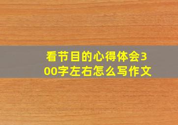 看节目的心得体会300字左右怎么写作文