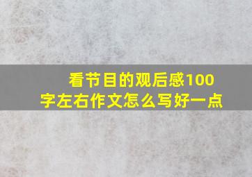 看节目的观后感100字左右作文怎么写好一点