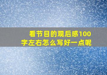 看节目的观后感100字左右怎么写好一点呢