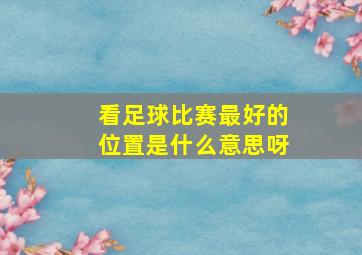 看足球比赛最好的位置是什么意思呀