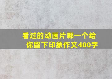 看过的动画片哪一个给你留下印象作文400字