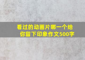 看过的动画片哪一个给你留下印象作文500字