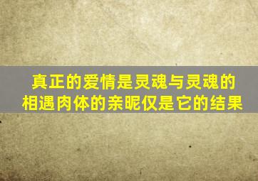 真正的爱情是灵魂与灵魂的相遇肉体的亲昵仅是它的结果