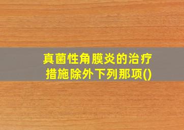 真菌性角膜炎的治疗措施除外下列那项()