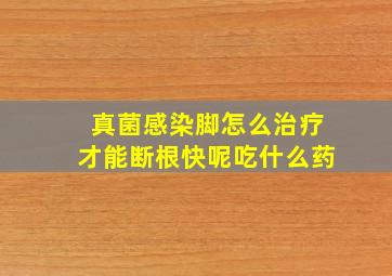 真菌感染脚怎么治疗才能断根快呢吃什么药