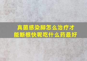 真菌感染脚怎么治疗才能断根快呢吃什么药最好