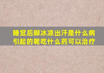 睡觉后脚冰凉出汗是什么病引起的呢吃什么药可以治疗