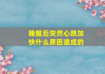 睡醒后突然心跳加快什么原因造成的