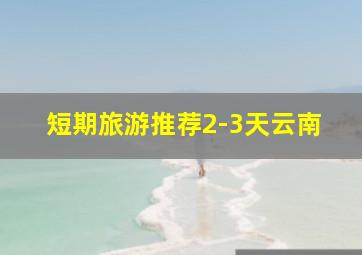 短期旅游推荐2-3天云南