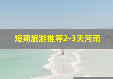 短期旅游推荐2-3天河南