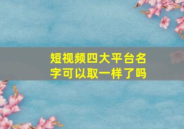 短视频四大平台名字可以取一样了吗